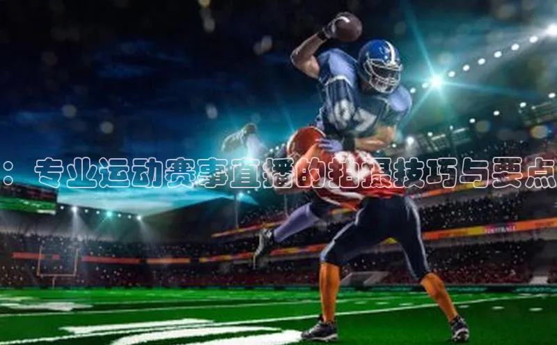 ：专业运动赛事直播的拍摄技巧与要点