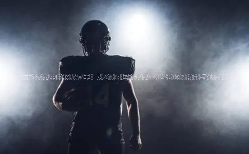极限运动赛事中的顶级高手：从<极限运动赛事大神>看顶级技能与心态的结合