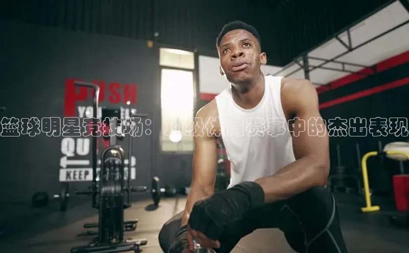 篮球明星竞技场：顶级体育赛事中的杰出表现